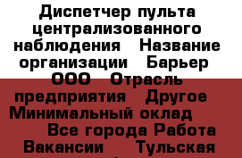 Диспетчер пульта централизованного наблюдения › Название организации ­ Барьер, ООО › Отрасль предприятия ­ Другое › Минимальный оклад ­ 25 000 - Все города Работа » Вакансии   . Тульская обл.